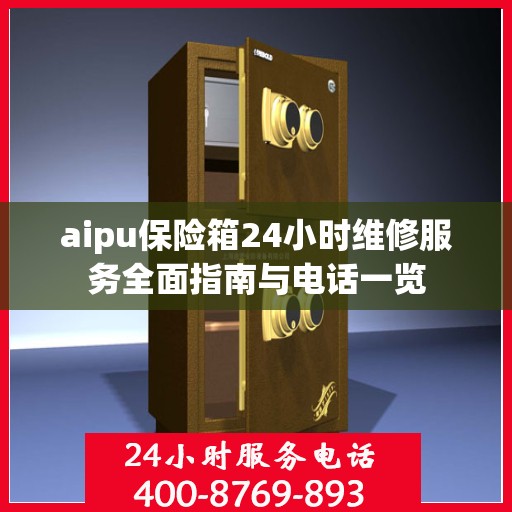 aipu保险箱24小时维修服务全面指南与电话一览