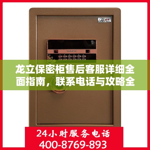 龙立保密柜售后客服详细全面指南，联系电话与攻略全解析