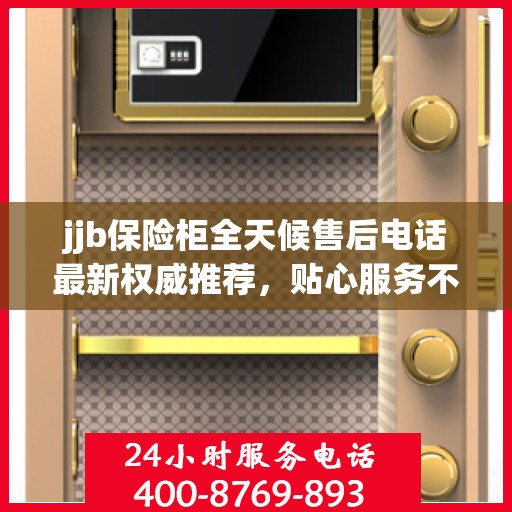 jjb保险柜全天候售后电话最新权威推荐，贴心服务不打烊