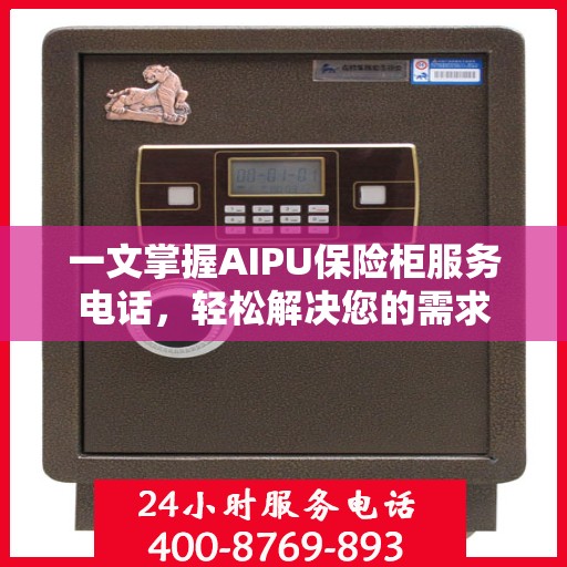 一文掌握AIPU保险柜服务电话，轻松解决您的需求