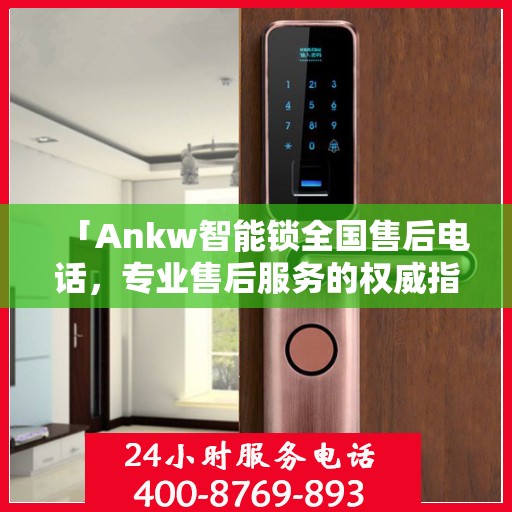 「Ankw智能锁全国售后电话，专业售后服务的权威指南」