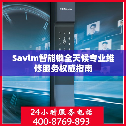 Savlm智能锁全天候专业维修服务权威指南