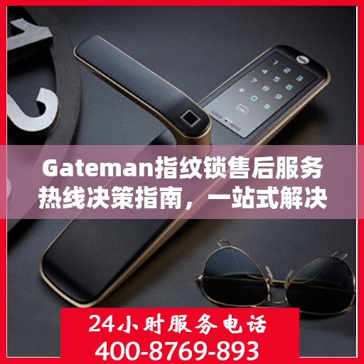 Gateman指纹锁售后服务热线决策指南，一站式解决方案与贴心服务