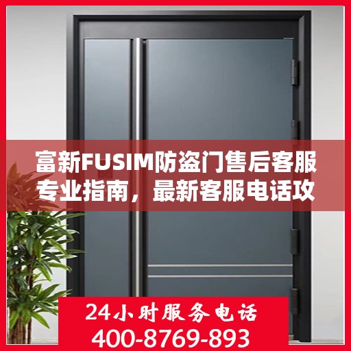 富新FUSIM防盗门售后客服专业指南，最新客服电话攻略