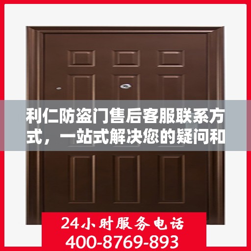 利仁防盗门售后客服联系方式，一站式解决您的疑问和需求