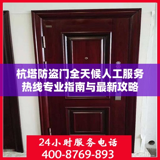 杭塔防盗门全天候人工服务热线专业指南与最新攻略
