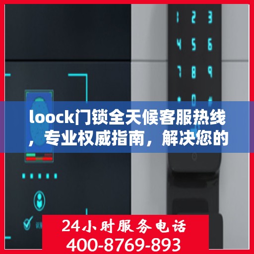 loock门锁全天候客服热线，专业权威指南，解决您的锁事无忧！