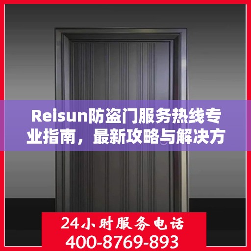 Reisun防盗门服务热线专业指南，最新攻略与解决方案