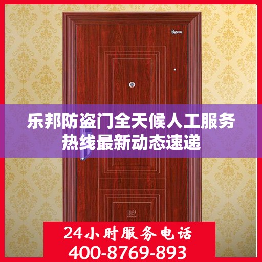 乐邦防盗门全天候人工服务热线最新动态速递