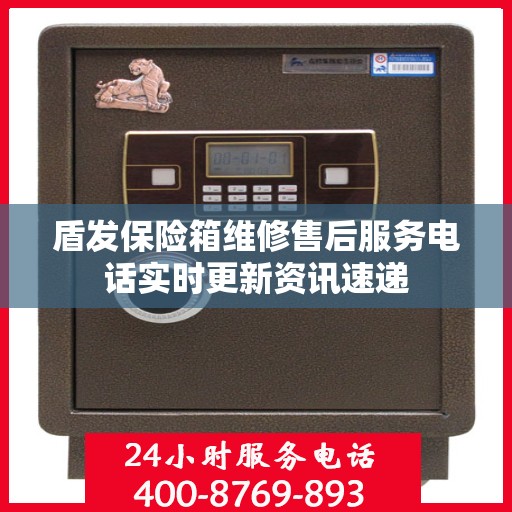 盾发保险箱维修售后服务电话实时更新资讯速递