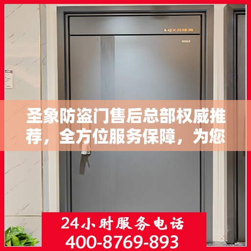 圣象防盗门售后总部权威推荐，全方位服务保障，为您的安全保驾护航
