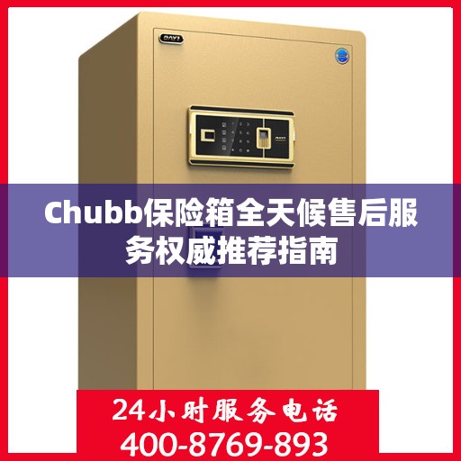 Chubb保险箱全天候售后服务权威推荐指南