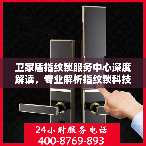 卫家盾指纹锁服务中心深度解读，专业解析指纹锁科技与服务的融合之道