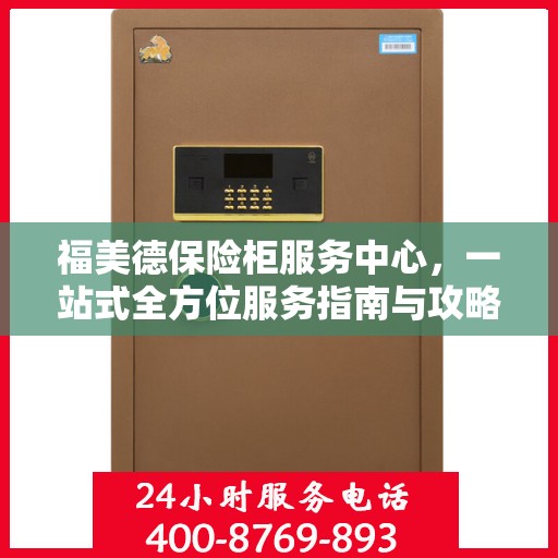 福美德保险柜服务中心，一站式全方位服务指南与攻略