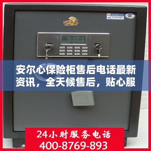 安尔心保险柜售后电话最新资讯，全天候售后，贴心服务不间断