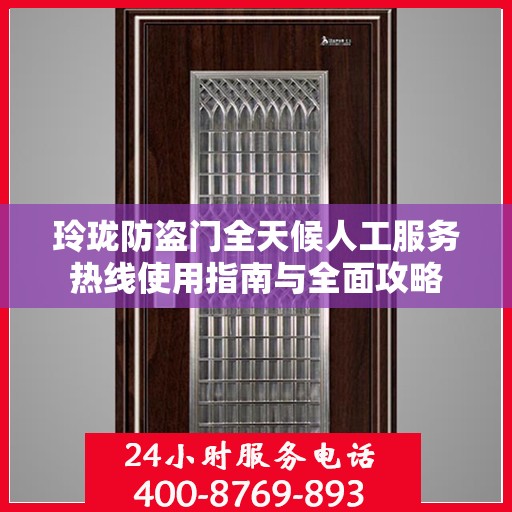 玲珑防盗门全天候人工服务热线使用指南与全面攻略