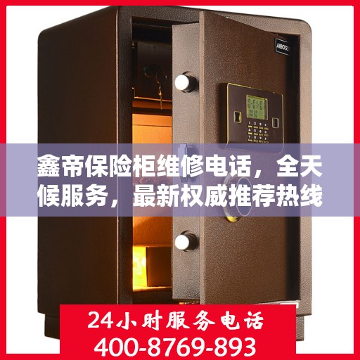 鑫帝保险柜维修电话，全天候服务，最新权威推荐热线
