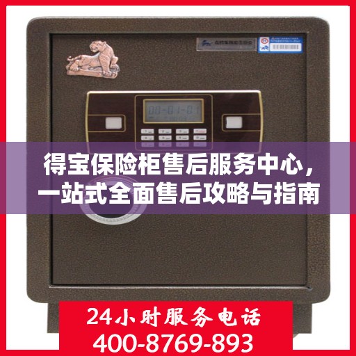 得宝保险柜售后服务中心，一站式全面售后攻略与指南