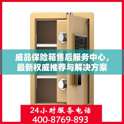 威品保险箱售后服务中心，最新权威推荐与解决方案
