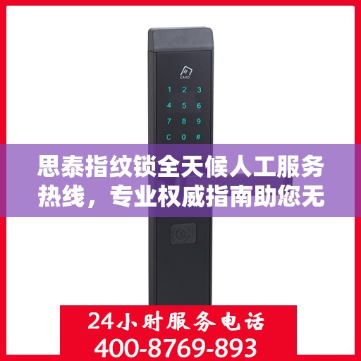 思泰指纹锁全天候人工服务热线，专业权威指南助您无忧解锁