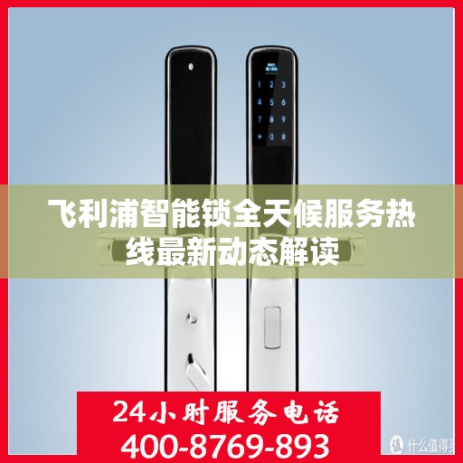 飞利浦智能锁全天候服务热线最新动态解读