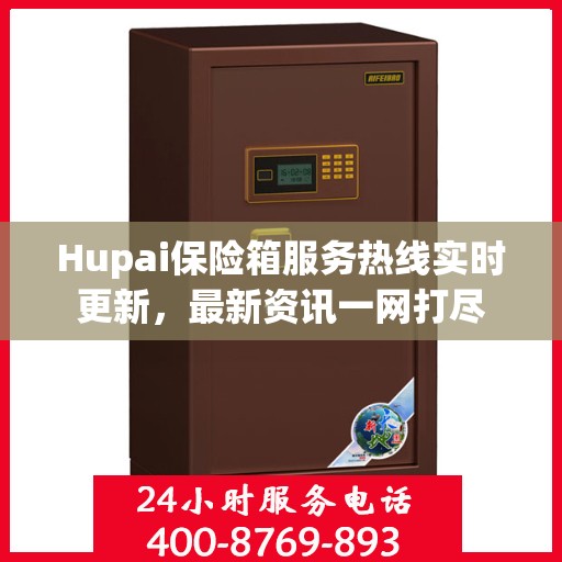 Hupai保险箱服务热线实时更新，最新资讯一网打尽