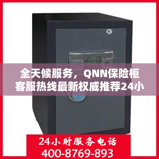 全天候服务，QNN保险柜客服热线最新权威推荐24小时服务