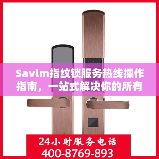 Savlm指纹锁服务热线操作指南，一站式解决你的所有问题
