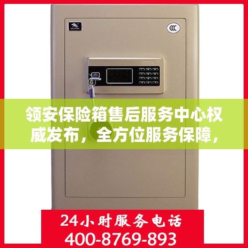 领安保险箱售后服务中心权威发布，全方位服务保障，让您无忧！