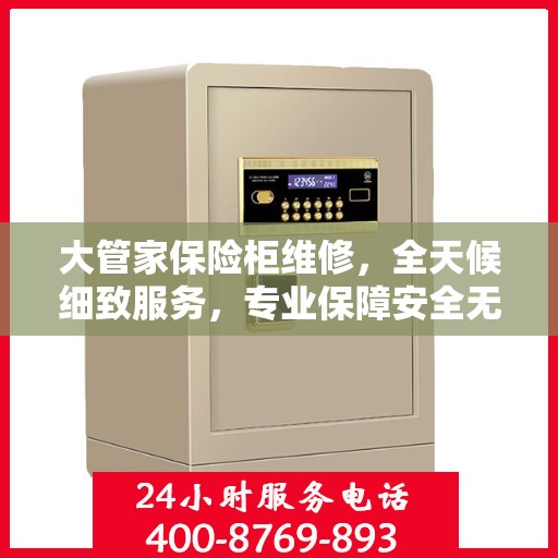 大管家保险柜维修，全天候细致服务，专业保障安全无忧攻略