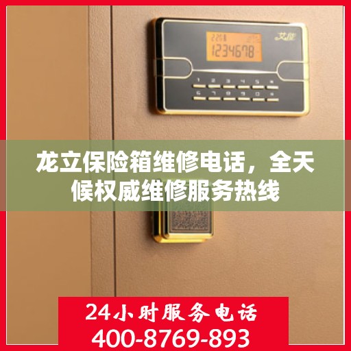 龙立保险箱维修电话，全天候权威维修服务热线