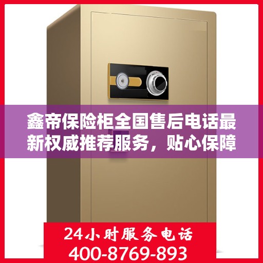 鑫帝保险柜全国售后电话最新权威推荐服务，贴心保障您的财产安全！