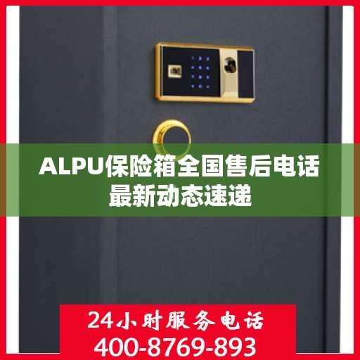ALPU保险箱全国售后电话最新动态速递
