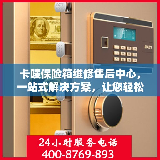 卡唛保险箱维修售后中心，一站式解决方案，让您轻松读懂所有维修细节