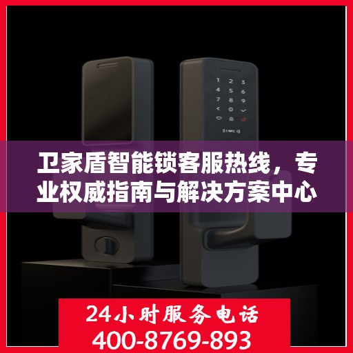 卫家盾智能锁客服热线，专业权威指南与解决方案中心