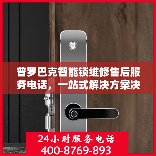 普罗巴克智能锁维修售后服务电话，一站式解决方案决策指南