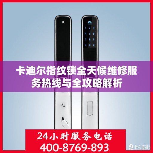 卡迪尔指纹锁全天候维修服务热线与全攻略解析