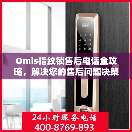 Omis指纹锁售后电话全攻略，解决您的售后问题决策指南