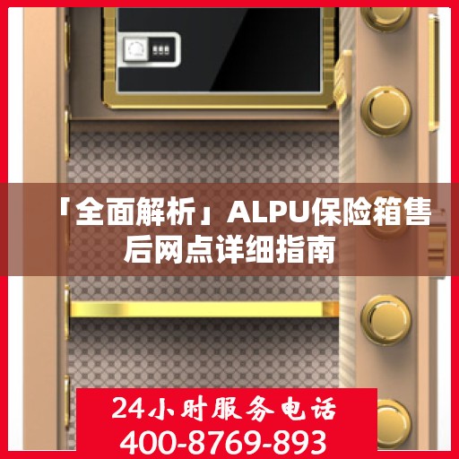 「全面解析」ALPU保险箱售后网点详细指南