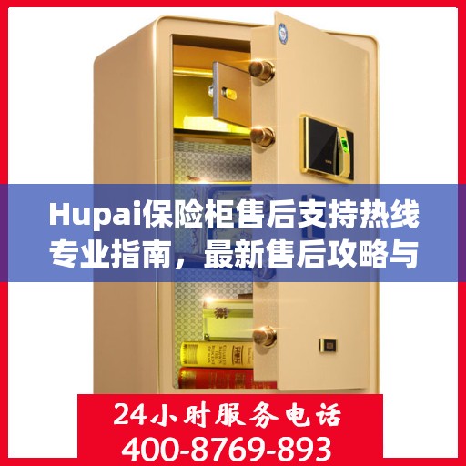 Hupai保险柜售后支持热线专业指南，最新售后攻略与400电话服务详解
