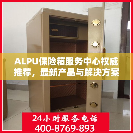 ALPU保险箱服务中心权威推荐，最新产品与解决方案全解析