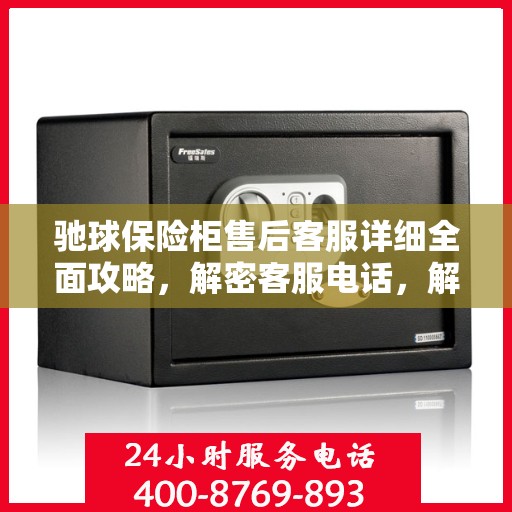 驰球保险柜售后客服详细全面攻略，解密客服电话，解决您的疑难杂症！