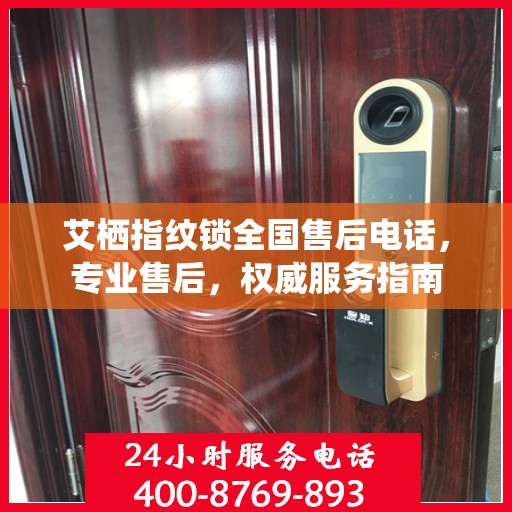 艾栖指纹锁全国售后电话，专业售后，权威服务指南