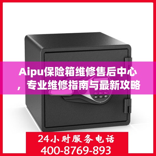 Aipu保险箱维修售后中心，专业维修指南与最新攻略