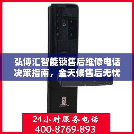 弘博汇智能锁售后维修电话决策指南，全天候售后无忧服务保障