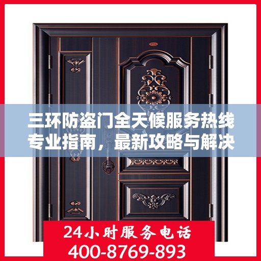 三环防盗门全天候服务热线专业指南，最新攻略与解决方案