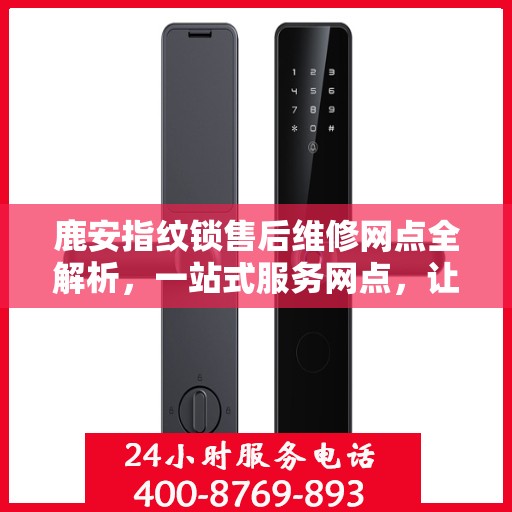 鹿安指纹锁售后维修网点全解析，一站式服务网点，让您无忧售后！