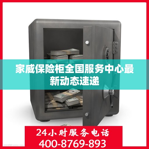 家威保险柜全国服务中心最新动态速递