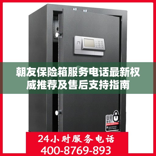 朝友保险箱服务电话最新权威推荐及售后支持指南