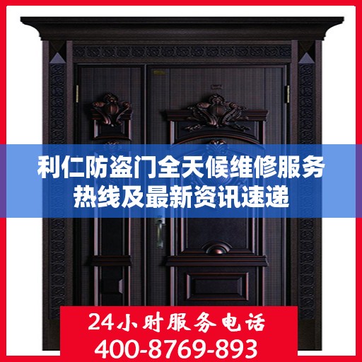 利仁防盗门全天候维修服务热线及最新资讯速递